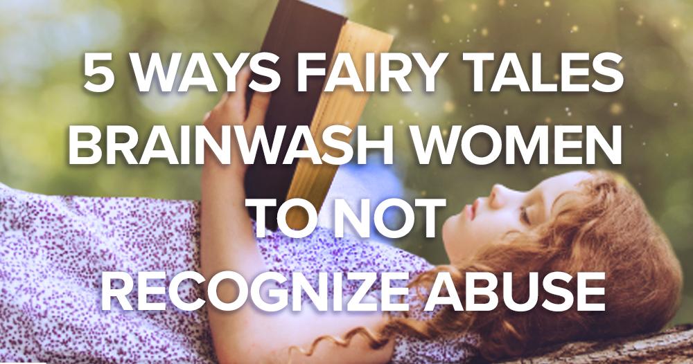 the Five Ways Fairy Tales Brainwash Women to Not Recognize Abuse The Five Ways Fairy Tales Brainwash Women To Not Recognize Abuse