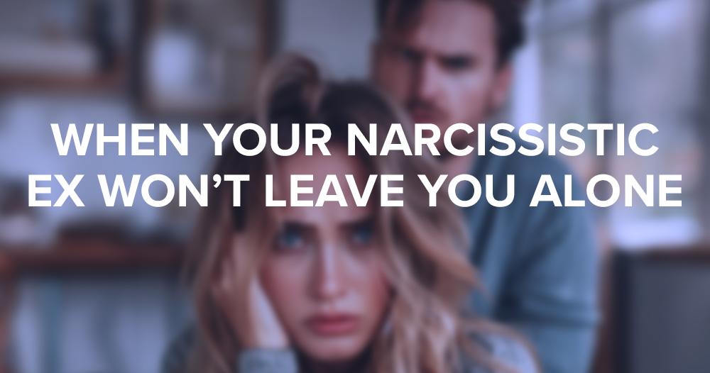 What Can I Do? My Narcissist Ex Won't Leave Me Alone! What it's Like When Your Narcissist Ex Won't Leave You Alone